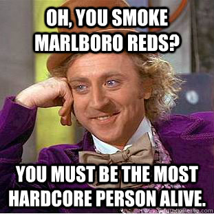 Oh, you smoke Marlboro Reds? You must be the most hardcore person alive.  Creepy Wonka