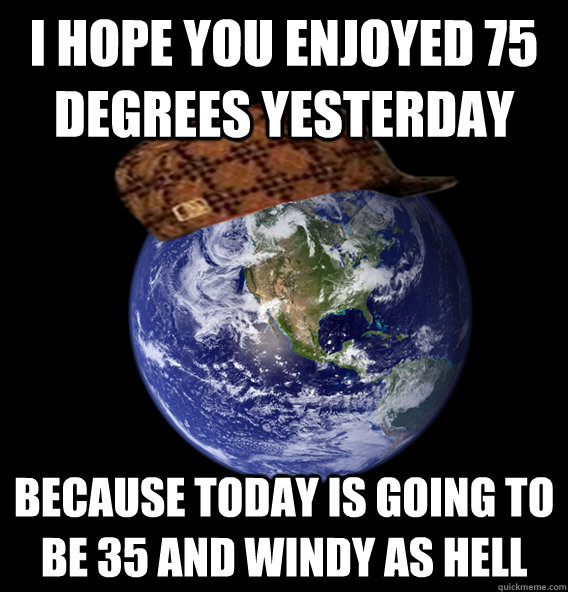 I hope you enjoyed 75 degrees yesterday because today is going to be 35 and windy as hell - I hope you enjoyed 75 degrees yesterday because today is going to be 35 and windy as hell  Scumbag Mother Nature