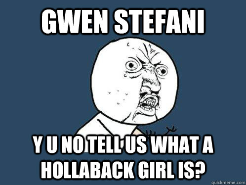 gwen stefani y u no tell us what a Hollaback Girl is?  Y U No