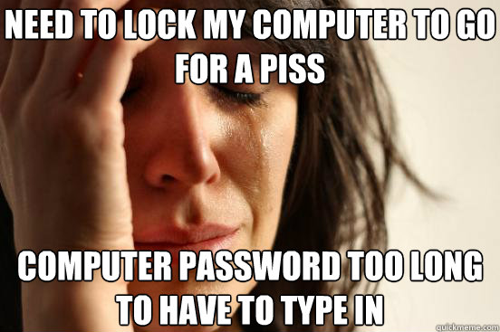 need to lock my computer to go for a piss computer password too long to have to type in  First World Problems