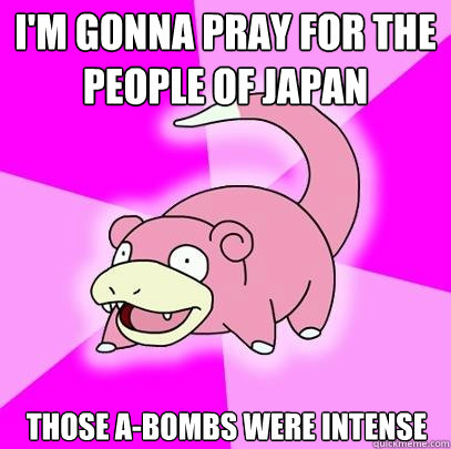 I'm gonna pray for the people of Japan Those A-bombs were intense  Slowpoke