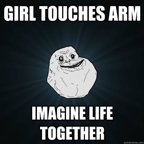 Girl touches arm imagine life together  Forever Alone