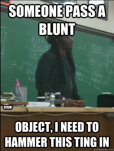 SOMEONE PASS A BLUNT object, i need to hammer this ting in d1sm  Rasta Science Teacher