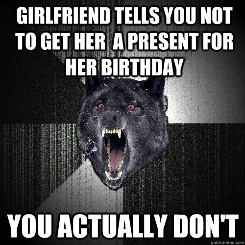 Girlfriend tells you not to get her  a present for her birthday you actually don't  Insanity Wolf