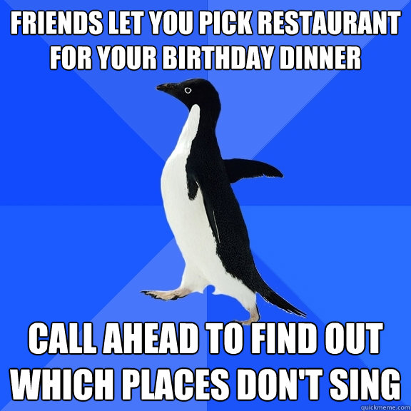 friends let you pick restaurant for your birthday dinner call ahead to find out which places don't sing  Socially Awkward Penguin