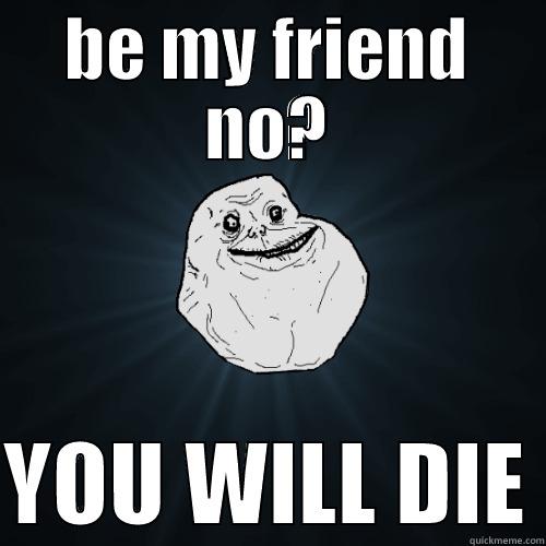 BE MY FRIEND NO?  YOU WILL DIE Forever Alone