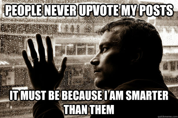 people never upvote my posts It must be because I am smarter than them  Over-Educated Problems