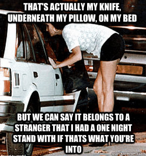 That's actually my knife, underneath my pillow, on my bed but we can say it belongs to a stranger that i had a one night stand with if thats what you're into  Karma Whore