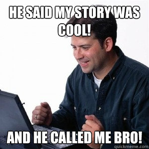 He said my story was cool! And he called me bro!  Lonely Computer Guy