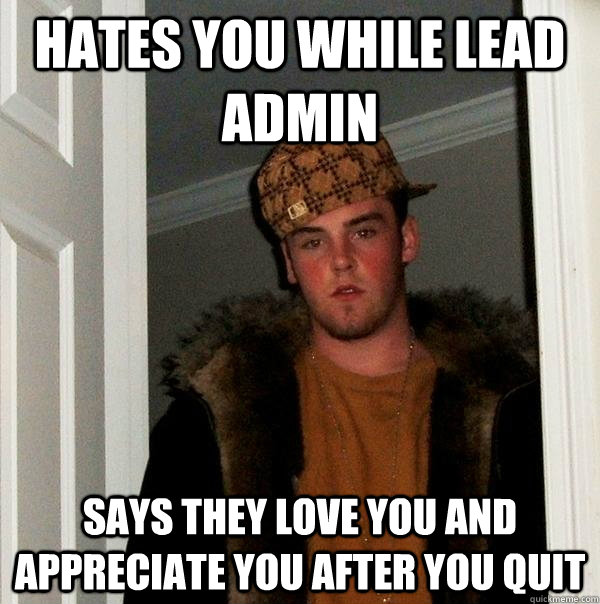 Hates you while Lead Admin Says they love you and appreciate you after you quit  Scumbag Steve