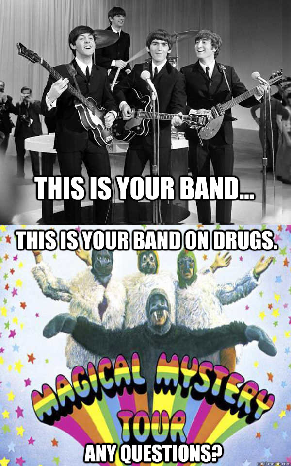This is your band... This is your band on drugs. Any questions? - This is your band... This is your band on drugs. Any questions?  Beatles and Drugs