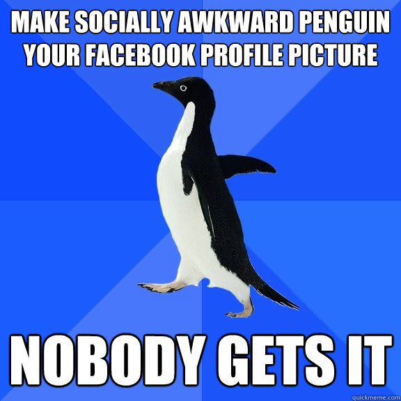 MAKE SOCIALLY AWKWARD PENGUIN YOUR FACEBOOK PROFILE PICTURE NOBODY GETS IT  Socially Awkward Penguin