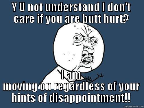 Y U NOT UNDERSTAND I DON'T CARE IF YOU ARE BUTT HURT? I AM MOVING ON REGARDLESS OF YOUR HINTS OF DISAPPOINTMENT!! Y U No