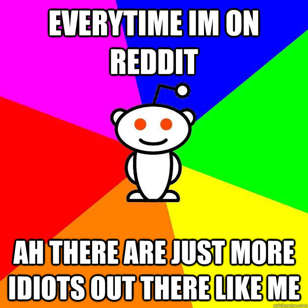 everytime im on reddit ah there are just more idiots out there like me  Reddit Alien