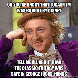 oh you're angry that lucasfilm was bought by disney tell me all about how 
the classic trilogy was 
safe in george lucas' hands - oh you're angry that lucasfilm was bought by disney tell me all about how 
the classic trilogy was 
safe in george lucas' hands  Condescending Wonka