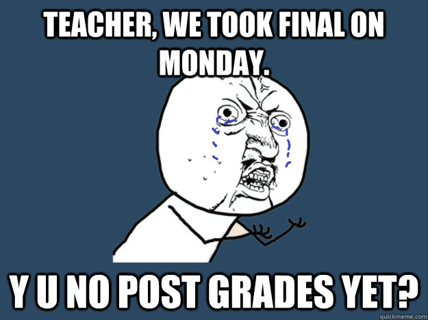 Teacher, we took final on monday. Y u no Post grades yet? - Teacher, we took final on monday. Y u no Post grades yet?  YUNOCOMEHOME