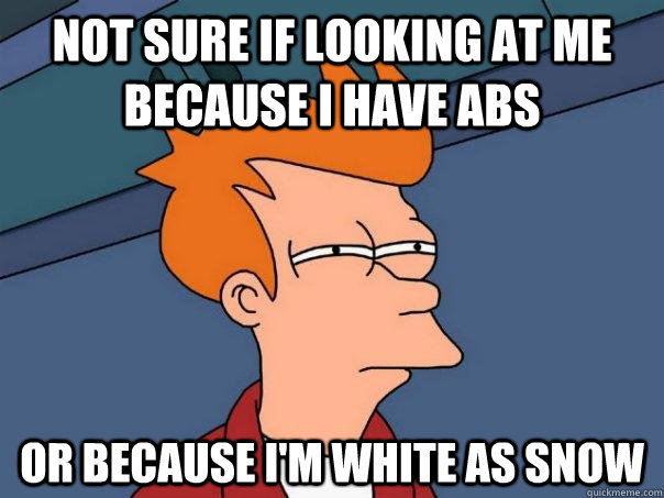 Not sure if looking at me because I have abs Or because I'm white as snow  Futurama Fry