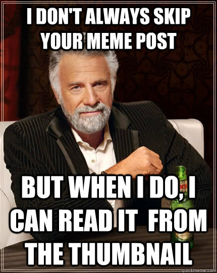 I don't always skip your meme post but when I do, I can read it  from the thumbnail  The Most Interesting Man In The World
