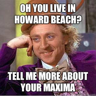 Oh you live in Howard Beach? Tell me more about your maxima  Condescending Wonka