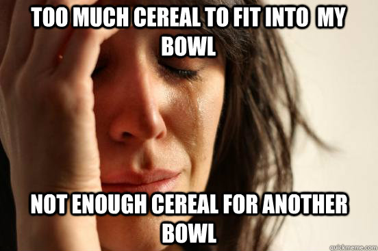 Too much cereal to fit into  my bowl Not enough cereal for another bowl  First World Problems