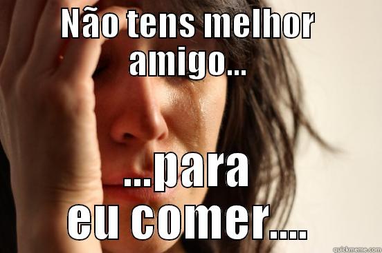 NÃO TENS MELHOR AMIGO... ...PARA EU COMER.... First World Problems