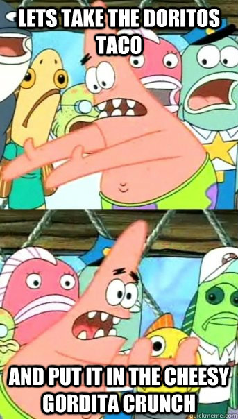 lets take the doritos taco    and put it in the cheesy gordita crunch  Push it somewhere else Patrick