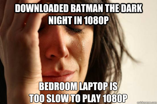 Downloaded Batman The Dark Night in 1080p Bedroom laptop is
too slow to play 1080p  First World Problems