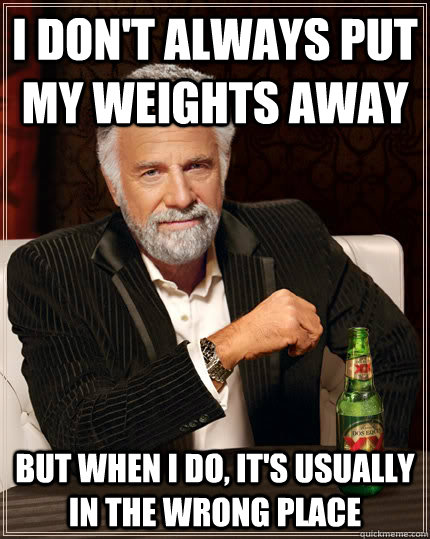 I don't always put my weights away But when I do, it's usually in the wrong place  Dos Equis man