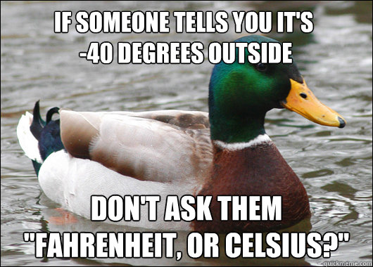 if someone tells you it's
 -40 degrees outside don't ask them
