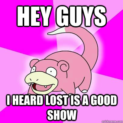 Hey guys I heard lost is a good show  Slowpoke