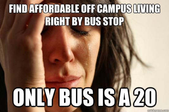 find affordable off campus living right by bus stop only bus is a 20  First World Problems