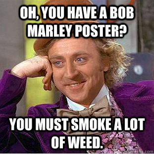 Oh, you have a Bob Marley poster? You must smoke a lot of weed.  Creepy Wonka