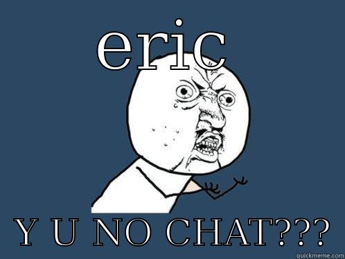 ERIC   Y U NO CHAT??? Y U No