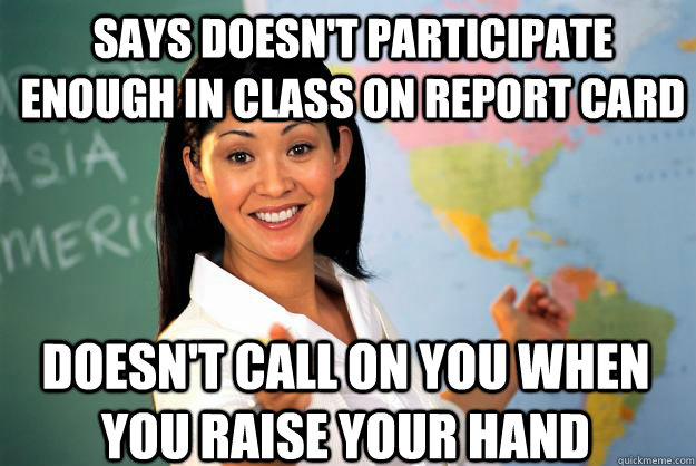 says doesn't participate enough in class on report card doesn't call on you when you raise your hand  Unhelpful High School Teacher