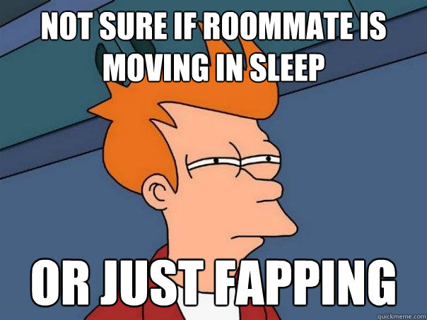not sure if roommate is moving in sleep or just fapping  Futurama Fry