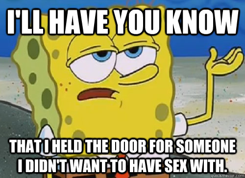 I'LL HAVE YOU KNOW  THAT I HELD THE DOOR FOR SOMEONE I DIDN'T WANT TO HAVE SEX WITH.  ILL HAVE YOU KNOW