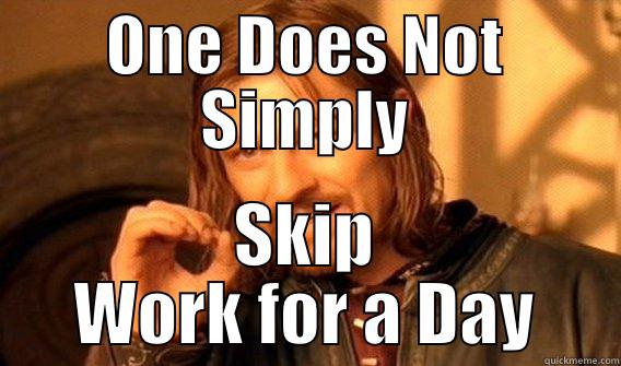 ONE DOES NOT SIMPLY SKIP WORK FOR A DAY One Does Not Simply