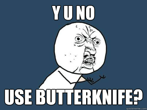 Y U NO USE BUTTERKNIFE?  Y U No