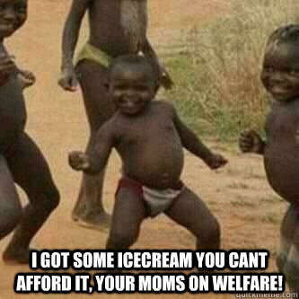  I got some Icecream you cant afford it, your moms on welfare!  Its friday niggas