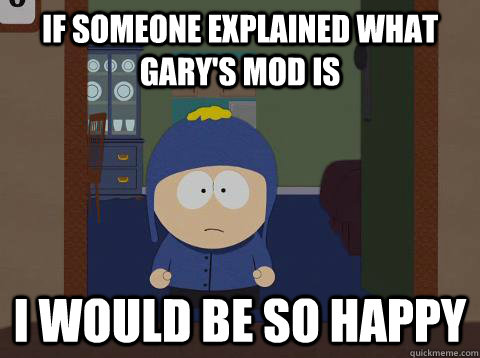 If someone explained what gary's mod is   i would be so happy  Craig would be so happy