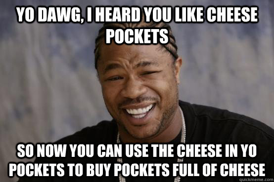 yo dawg, i heard you like cheese pockets so now you can use the cheese in yo pockets to buy pockets full of cheese - yo dawg, i heard you like cheese pockets so now you can use the cheese in yo pockets to buy pockets full of cheese  YO DAWG