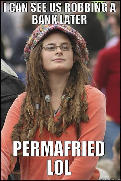 I CAN SEE US ROBBING A BANK LATER PERMAFRIED LOL College Liberal