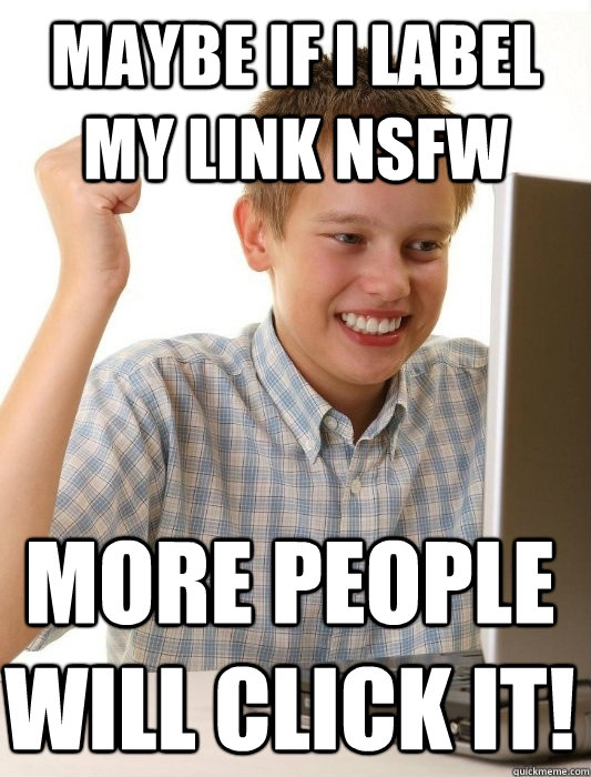 maybe if i label my link nsfw more people will click it!  First Day on the Internet Kid