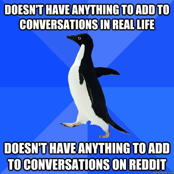 Doesn't have anything to add to conversations in real life Doesn't have anything to add to conversations on Reddit  Socially Awkward Penguin