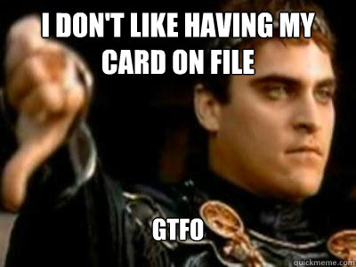 I don't like having my card on file GTFO   Downvoting Roman