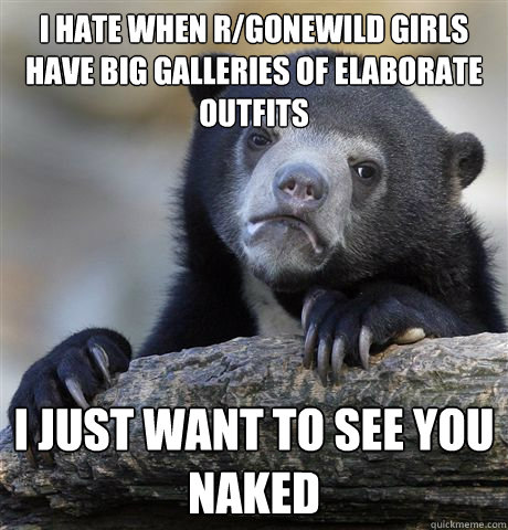 I hate when r/gonewild girls have big galleries of elaborate outfits I just want to see you naked  Confession Bear