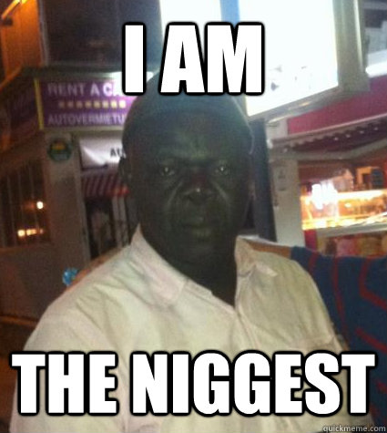 I am The niggest  Nigger