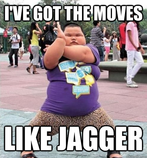 I've got the moves  like jagger  Fat chinese kid