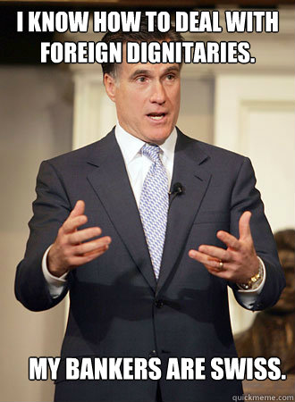 I know how to deal with foreign dignitaries. My bankers are Swiss. - I know how to deal with foreign dignitaries. My bankers are Swiss.  Relatable Romney