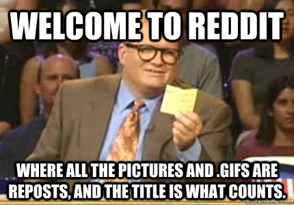 WELCOME TO reddit where all the pictures and .gifs are reposts, and the title is what counts.   Whose Line